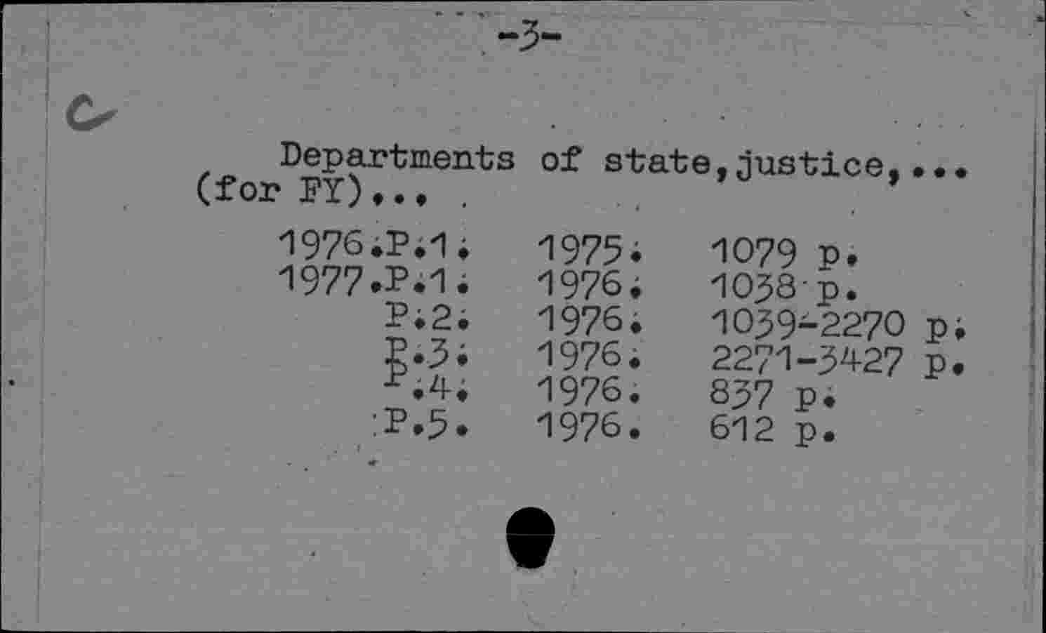 ﻿y
Departments (for PY)... .
1976.	P.1.
1977.	P.1.
P;2.
•^.4.
:P.5.
of state,justice
1975;
1976.
1976.
1976.
1976.
1976.
1079 p.
1038-	p.
1039-	2270 p;
2271-3427 p.
837 p.
612 p.